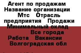 Агент по продажам › Название организации ­ Мтс › Отрасль предприятия ­ Продажи › Минимальный оклад ­ 18 000 - Все города Работа » Вакансии   . Волгоградская обл.